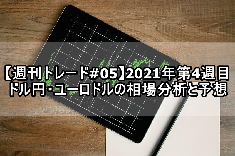 【週刊トレード#05】2021年第4週目 ドル円・ユーロドルの相場分析と予想